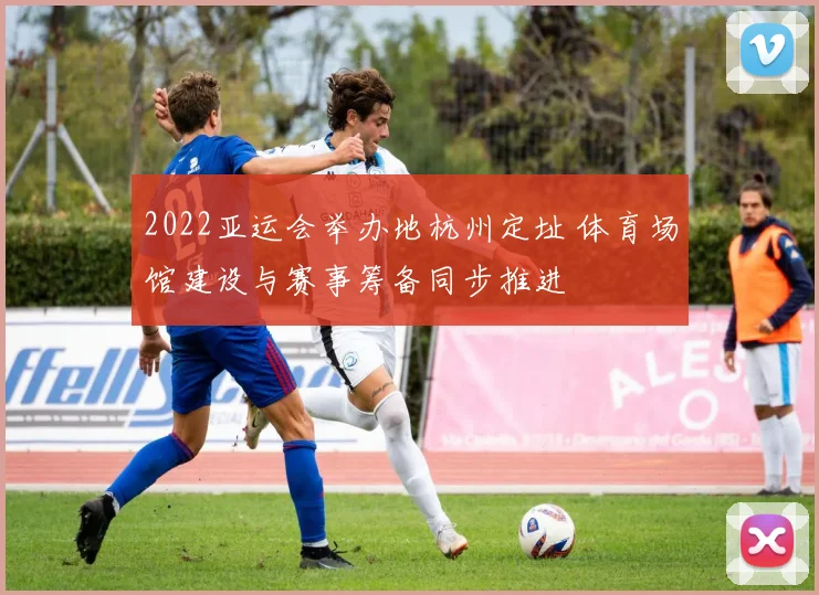 2022亚运会举办地杭州定址 体育场馆建设与赛事筹备同步推进