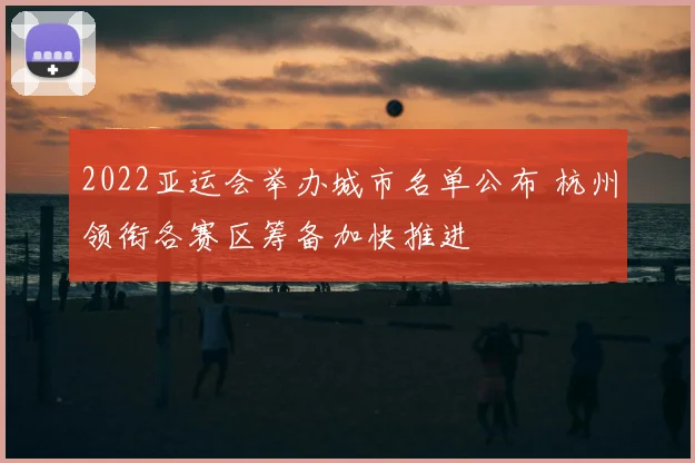 2022亚运会举办城市名单公布 杭州领衔各赛区筹备加快推进