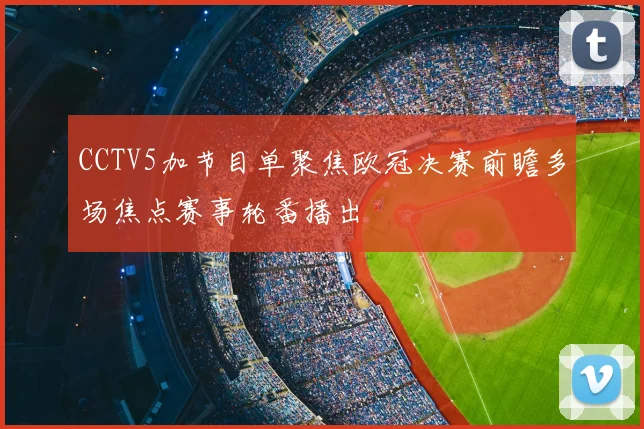CCTV5加节目单聚焦欧冠决赛前瞻多场焦点赛事轮番播出