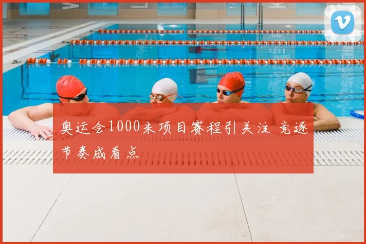 奥运会1000米项目赛程引关注 竞逐节奏成看点