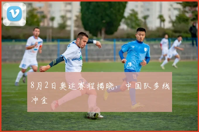 8月2日奥运赛程揭晓，中国队多线冲金
