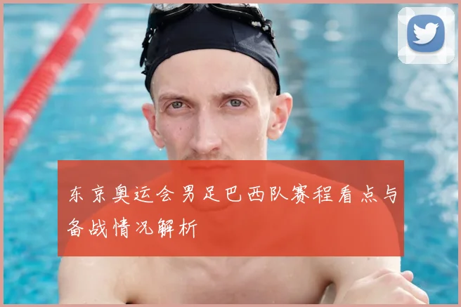 东京奥运会男足巴西队赛程看点与备战情况解析