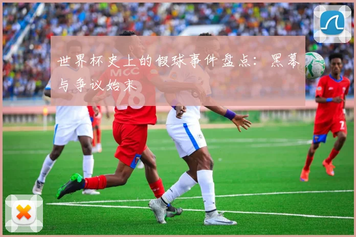 世界杯史上的假球事件盘点：黑幕与争议始末