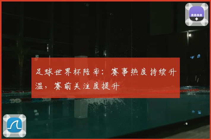 足球世界杯陪率:赛事热度持续升温,赛前关注度提升