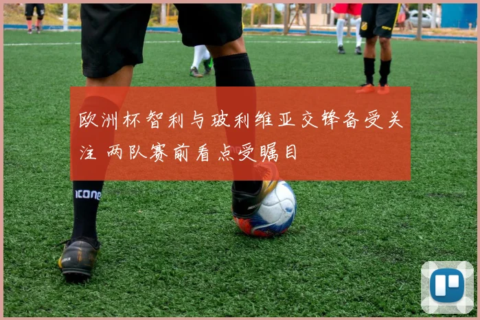 欧洲杯智利与玻利维亚交锋备受关注 两队赛前看点受瞩目