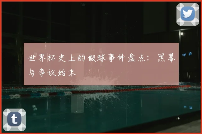 世界杯史上的假球事件盘点：黑幕与争议始末
