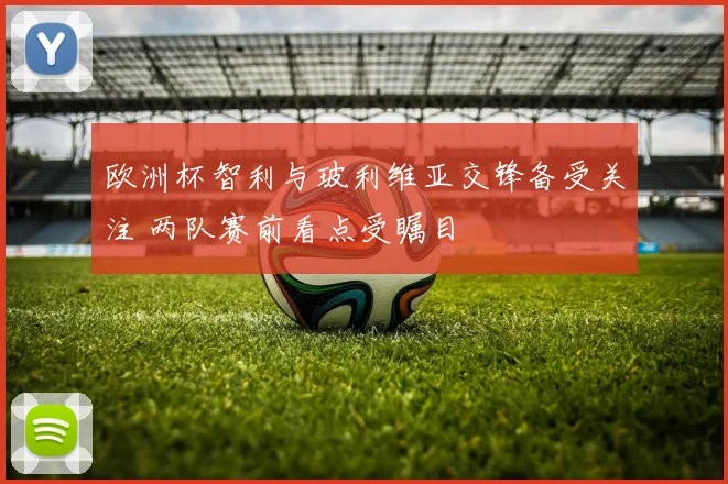 欧洲杯智利与玻利维亚交锋备受关注 两队赛前看点受瞩目