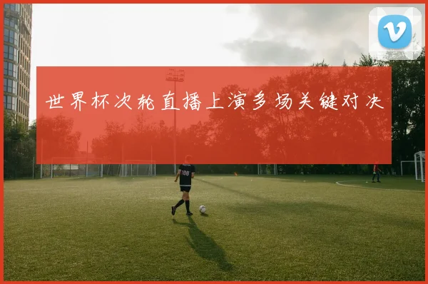 世界杯次轮直播上演多场关键对决