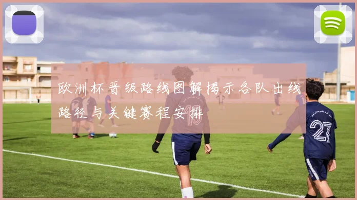 欧洲杯晋级路线图解揭示各队出线路径与关键赛程安排
