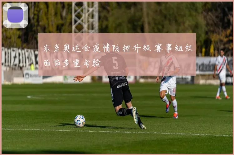 东京奥运会疫情防控升级 赛事组织面临多重考验