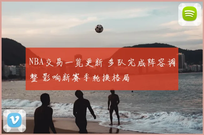 NBA交易一览更新 多队完成阵容调整 影响新赛季轮换格局
