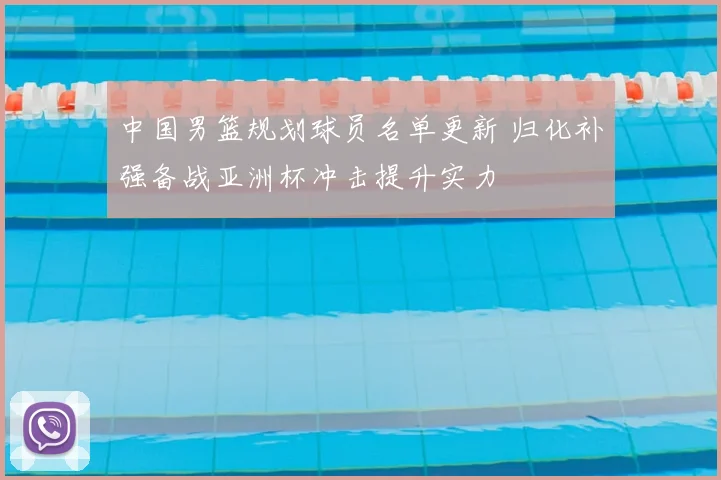 中国男篮规划球员名单更新 归化补强备战亚洲杯冲击提升实力
