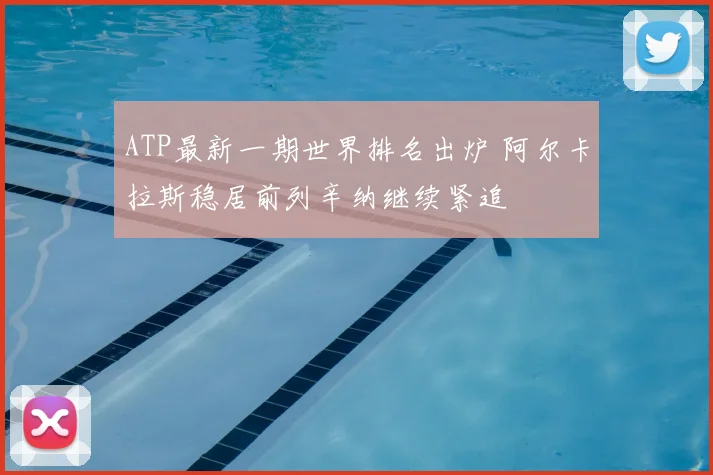 ATP最新一期世界排名出炉 阿尔卡拉斯稳居前列辛纳继续紧追
