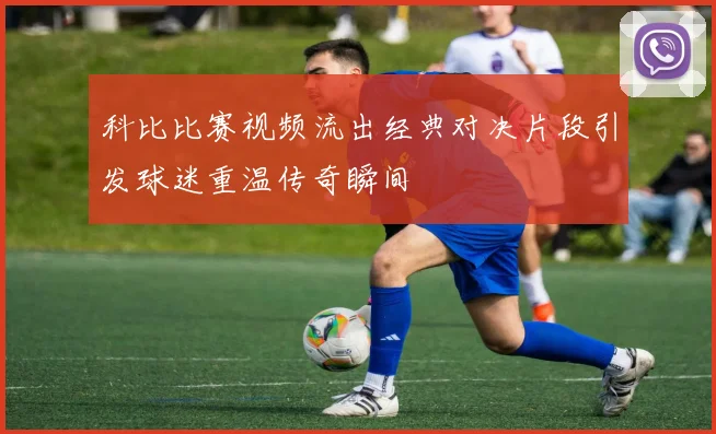 科比比赛视频流出经典对决片段引发球迷重温传奇瞬间