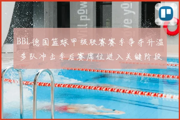 BBL德国篮球甲级联赛赛季争夺升温 多队冲击季后赛席位进入关键阶段