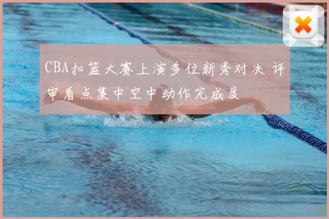 CBA扣篮大赛上演多位新秀对决 评审看点集中空中动作完成度