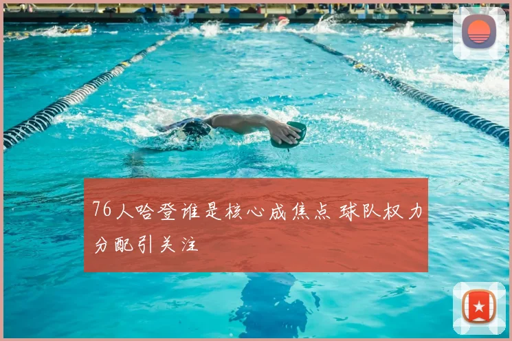 76人哈登谁是核心成焦点 球队权力分配引关注