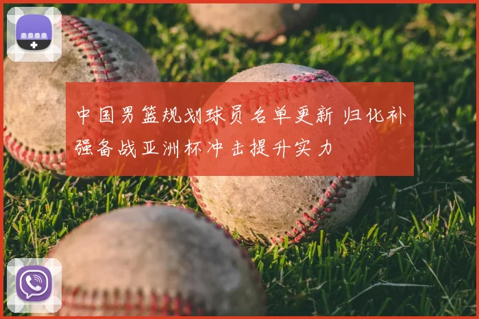中国男篮规划球员名单更新 归化补强备战亚洲杯冲击提升实力