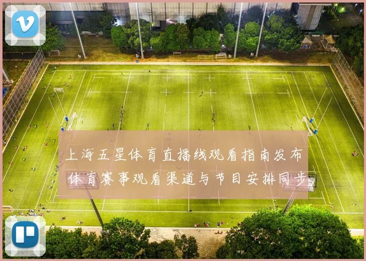 上海五星体育直播线观看指南发布 体育赛事观看渠道与节目安排同步更新