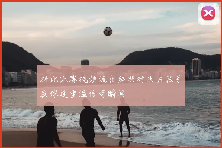 科比比赛视频流出经典对决片段引发球迷重温传奇瞬间