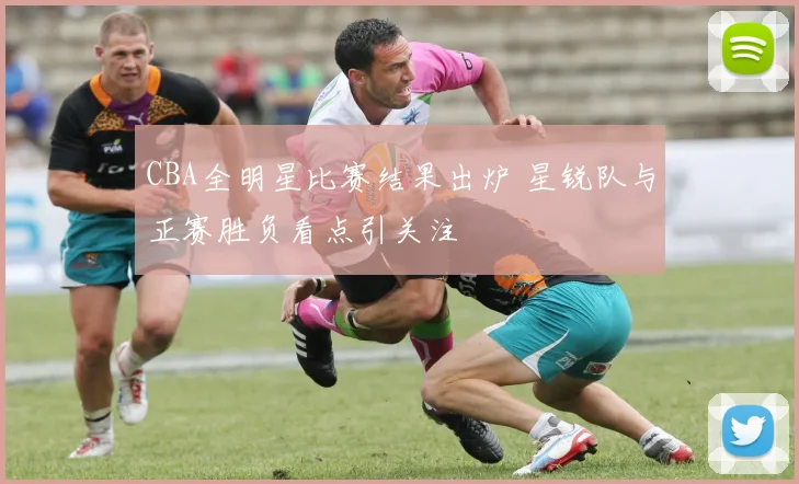 CBA全明星比赛结果出炉 星锐队与正赛胜负看点引关注