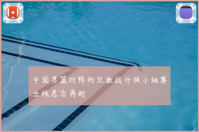 中国男篮对阵约旦激战升级小组赛出线悬念再起