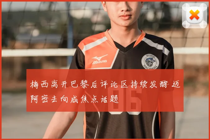 梅西离开巴黎后评论区持续发酵 迈阿密去向成焦点话题