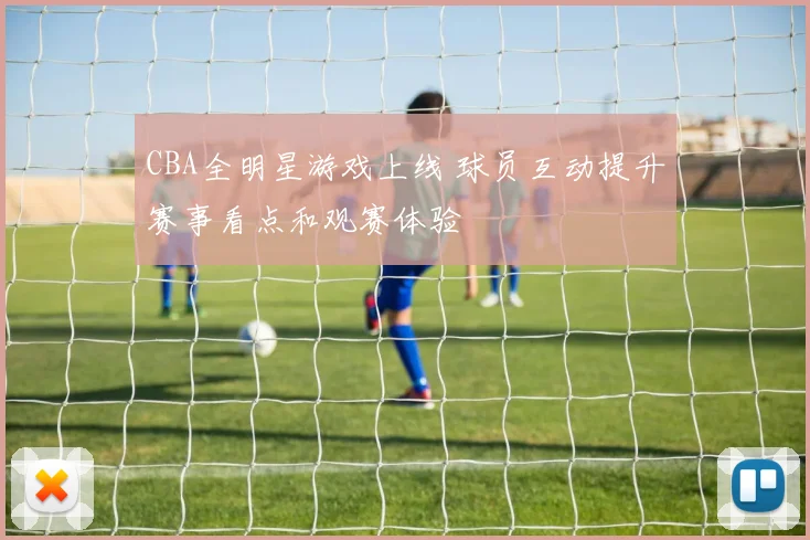 CBA全明星游戏上线 球员互动提升赛事看点和观赛体验