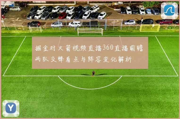 掘金对火箭视频直播360直播前瞻 两队交锋看点与阵容变化解析