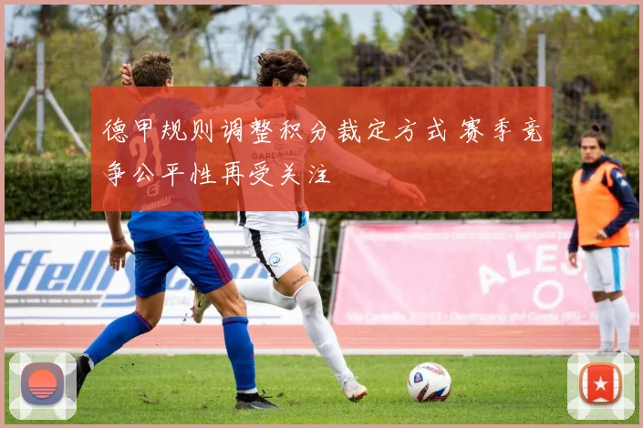 德甲规则调整积分裁定方式 赛季竞争公平性再受关注