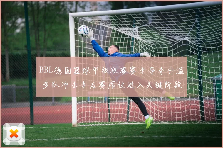 BBL德国篮球甲级联赛赛季争夺升温 多队冲击季后赛席位进入关键阶段