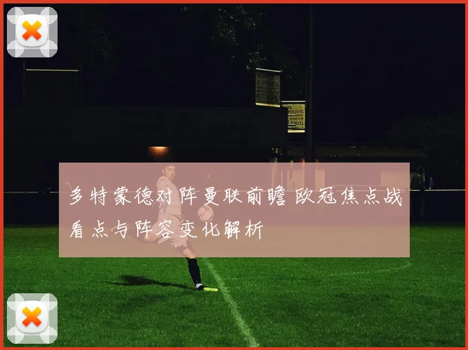 多特蒙德对阵曼联前瞻 欧冠焦点战看点与阵容变化解析