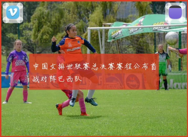 中国女排世联赛总决赛赛程公布首战对阵巴西队