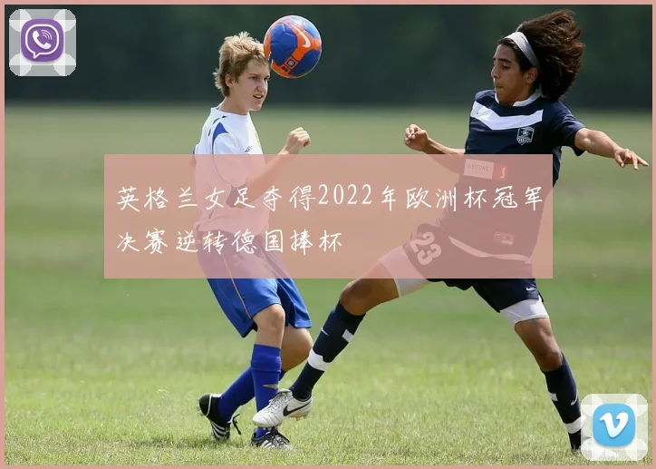 英格兰女足夺得2022年欧洲杯冠军决赛逆转德国捧杯