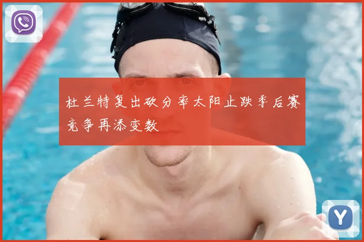 杜兰特复出砍分率太阳止跌季后赛竞争再添变数