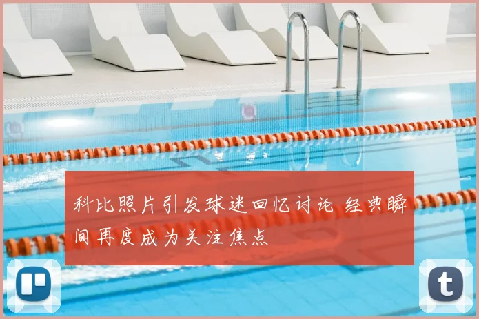 科比照片引发球迷回忆讨论 经典瞬间再度成为关注焦点