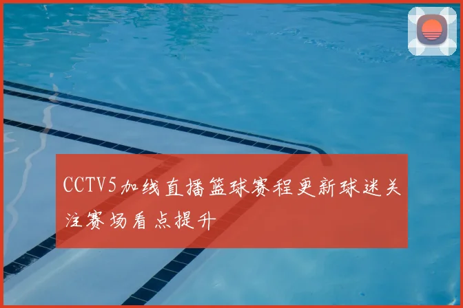 CCTV5加线直播篮球赛程更新球迷关注赛场看点提升
