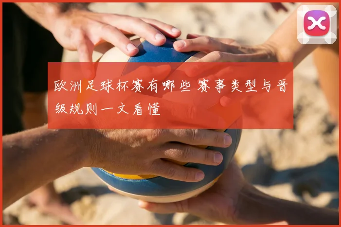 欧洲足球杯赛有哪些 赛事类型与晋级规则一文看懂