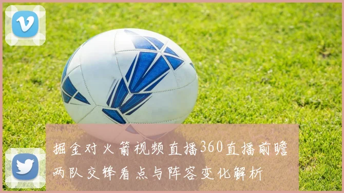 掘金对火箭视频直播360直播前瞻 两队交锋看点与阵容变化解析