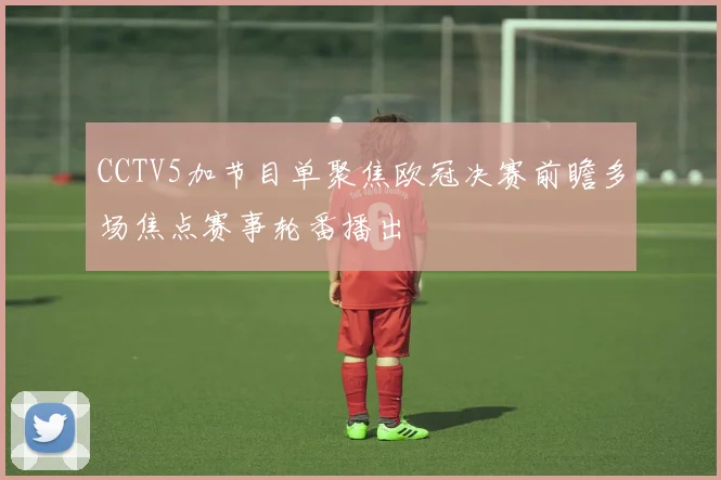 CCTV5加节目单聚焦欧冠决赛前瞻多场焦点赛事轮番播出