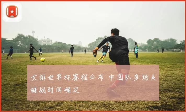 女排世界杯赛程公布 中国队多场关键战时间确定