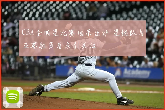 CBA全明星比赛结果出炉 星锐队与正赛胜负看点引关注