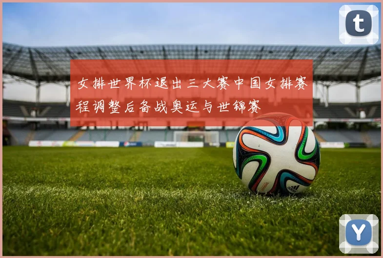 女排世界杯退出三大赛中国女排赛程调整后备战奥运与世锦赛