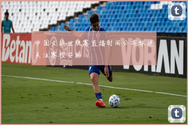 中国女排世联赛直播时间公布球迷关注赛程安排
